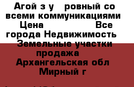  Агой з/у 5 ровный со всеми коммуникациями › Цена ­ 3 500 000 - Все города Недвижимость » Земельные участки продажа   . Архангельская обл.,Мирный г.